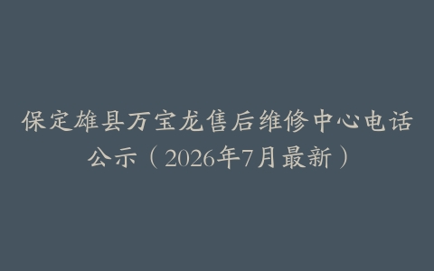 保定雄县万宝龙售后维修中心电话公示（2026年7月最新）