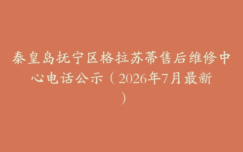 秦皇岛抚宁区格拉苏蒂售后维修中心电话公示（2026年7月最新）