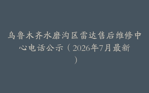 乌鲁木齐水磨沟区雷达售后维修中心电话公示（2026年7月最新）