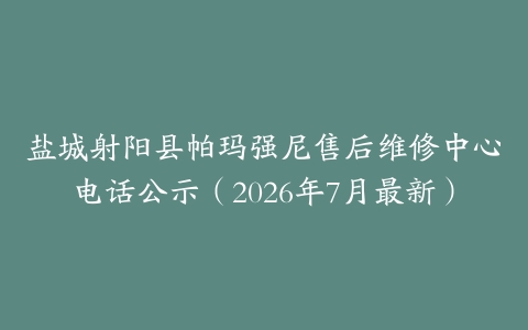 盐城射阳县帕玛强尼售后维修中心电话公示（2026年7月最新）