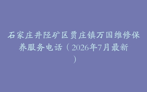石家庄井陉矿区贾庄镇万国维修保养服务电话（2026年7月最新）
