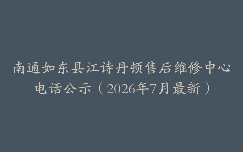 南通如东县江诗丹顿售后维修中心电话公示（2026年7月最新）