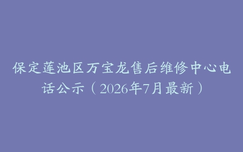 保定莲池区万宝龙售后维修中心电话公示（2026年7月最新）
