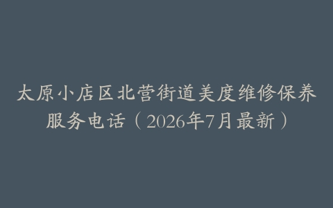 太原小店区北营街道美度维修保养服务电话（2026年7月最新）