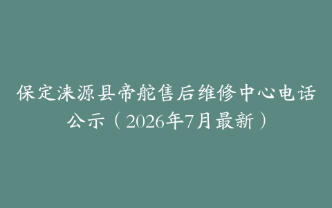 保定涞源县帝舵售后维修中心电话公示（2026年7月最新）