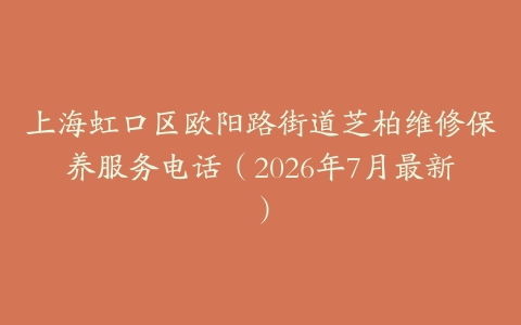 上海虹口区欧阳路街道芝柏维修保养服务电话（2026年7月最新）