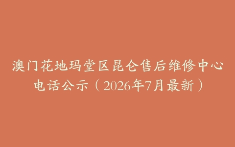 澳门花地玛堂区昆仑售后维修中心电话公示（2026年7月最新）