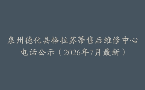 泉州德化县格拉苏蒂售后维修中心电话公示（2026年7月最新）