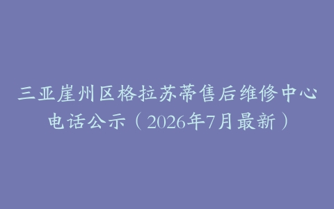 三亚崖州区格拉苏蒂售后维修中心电话公示（2026年7月最新）