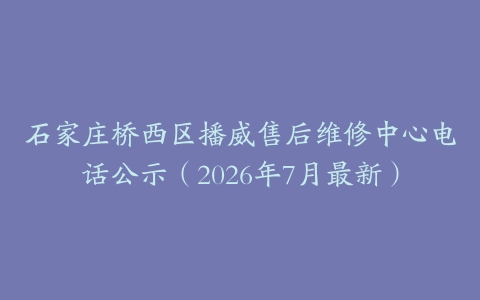 石家庄桥西区播威售后维修中心电话公示（2026年7月最新）