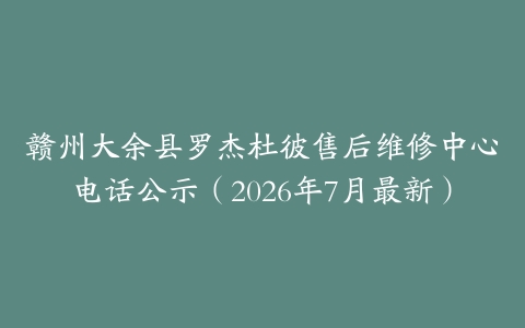 赣州大余县罗杰杜彼售后维修中心电话公示（2026年7月最新）
