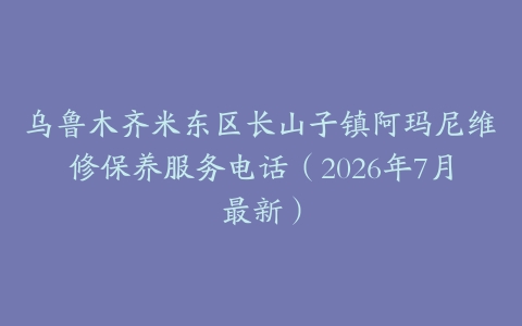 乌鲁木齐米东区长山子镇阿玛尼维修保养服务电话（2026年7月最新）