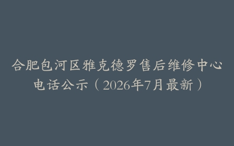 合肥包河区雅克德罗售后维修中心电话公示（2026年7月最新）