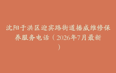 沈阳于洪区迎宾路街道播威维修保养服务电话（2026年7月最新）