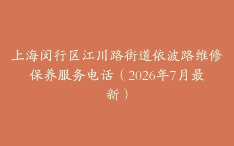 上海闵行区江川路街道依波路维修保养服务电话（2026年7月最新）
