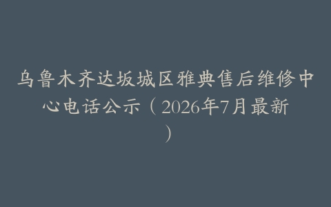 乌鲁木齐达坂城区雅典售后维修中心电话公示（2026年7月最新）