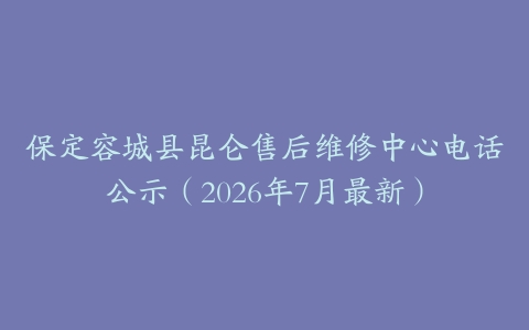 保定容城县昆仑售后维修中心电话公示（2026年7月最新）