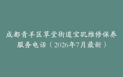 成都青羊区草堂街道宝玑维修保养服务电话（2026年7月最新）