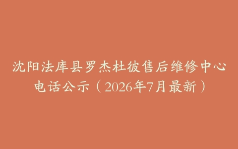 沈阳法库县罗杰杜彼售后维修中心电话公示（2026年7月最新）