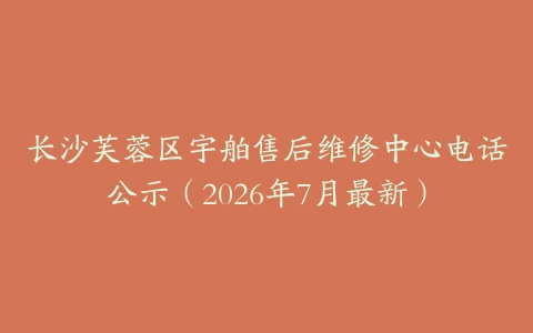 长沙芙蓉区宇舶售后维修中心电话公示（2026年7月最新）
