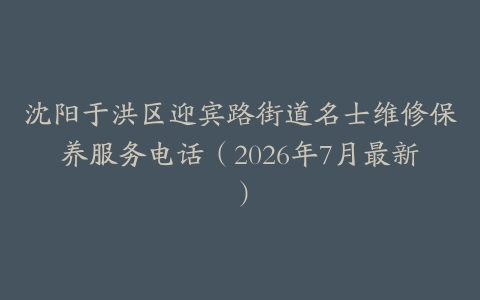 沈阳于洪区迎宾路街道名士维修保养服务电话（2026年7月最新）