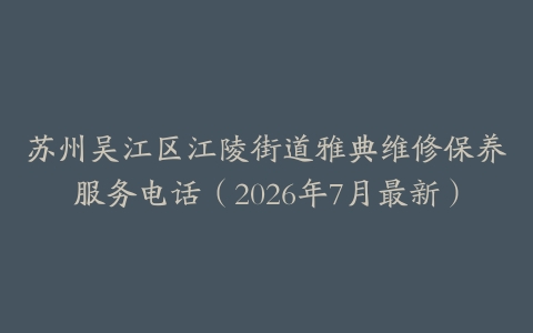 苏州吴江区江陵街道雅典维修保养服务电话（2026年7月最新）