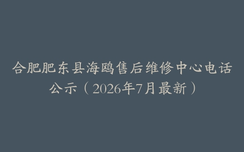 合肥肥东县海鸥售后维修中心电话公示（2026年7月最新）