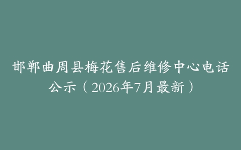 邯郸曲周县梅花售后维修中心电话公示（2026年7月最新）