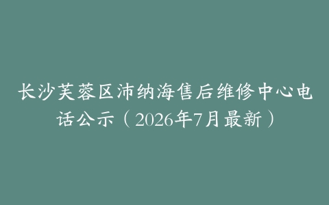 长沙芙蓉区沛纳海售后维修中心电话公示（2026年7月最新）