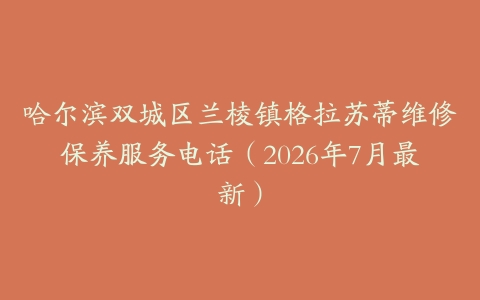 哈尔滨双城区兰棱镇格拉苏蒂维修保养服务电话（2026年7月最新）