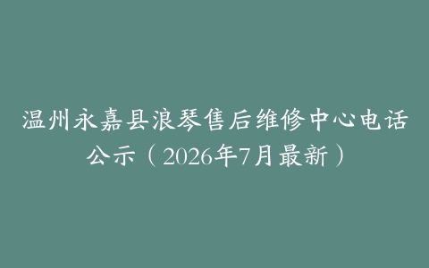 温州永嘉县浪琴售后维修中心电话公示（2026年7月最新）