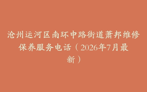 沧州运河区南环中路街道萧邦维修保养服务电话（2026年7月最新）