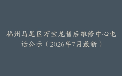 福州马尾区万宝龙售后维修中心电话公示（2026年7月最新）