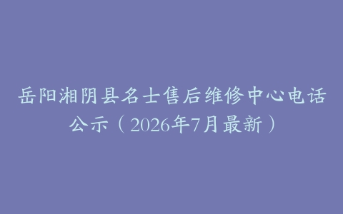 岳阳湘阴县名士售后维修中心电话公示（2026年7月最新）