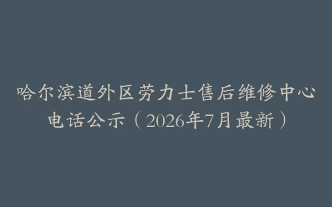 哈尔滨道外区劳力士售后维修中心电话公示（2026年7月最新）