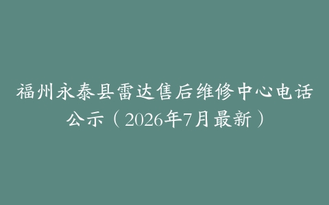 福州永泰县雷达售后维修中心电话公示（2026年7月最新）