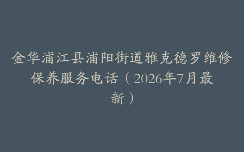 金华浦江县浦阳街道雅克德罗维修保养服务电话（2026年7月最新）