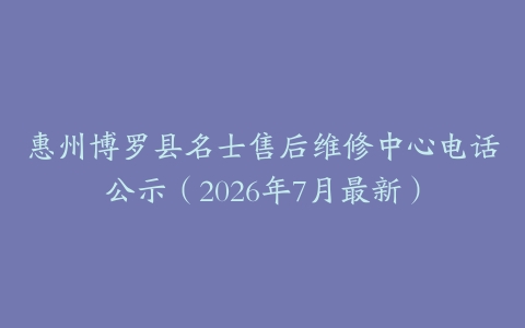 惠州博罗县名士售后维修中心电话公示（2026年7月最新）