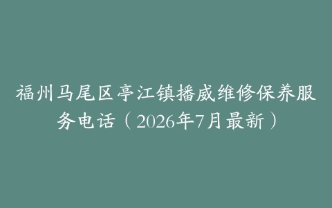 福州马尾区亭江镇播威维修保养服务电话（2026年7月最新）