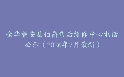 金华磐安县伯爵售后维修中心电话公示（2026年7月最新）