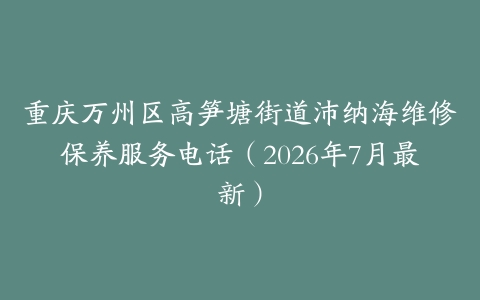 重庆万州区高笋塘街道沛纳海维修保养服务电话（2026年7月最新）