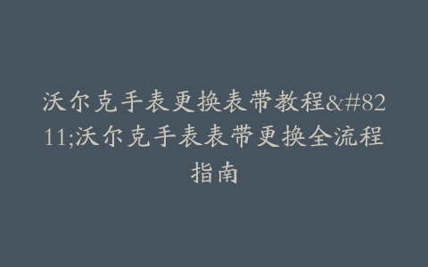 沃尔克手表更换表带教程–沃尔克手表表带更换全流程指南