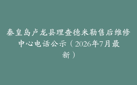秦皇岛卢龙县理查德米勒售后维修中心电话公示（2026年7月最新）