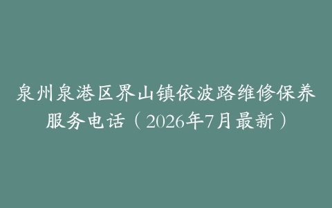 泉州泉港区界山镇依波路维修保养服务电话（2026年7月最新）