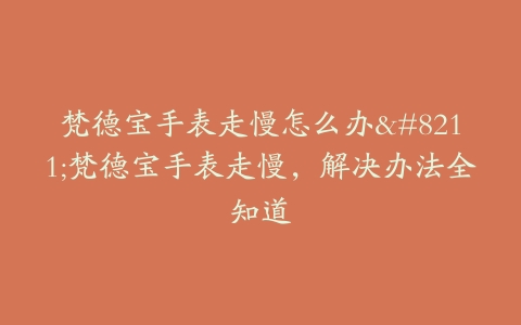 梵德宝手表走慢怎么办–梵德宝手表走慢，解决办法全知道
