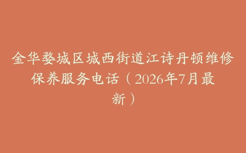 金华婺城区城西街道江诗丹顿维修保养服务电话（2026年7月最新）