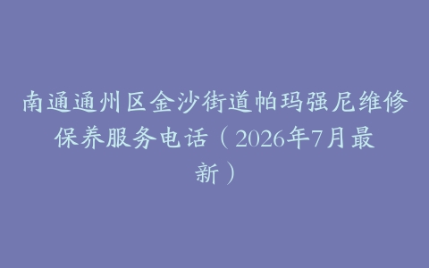 南通通州区金沙街道帕玛强尼维修保养服务电话（2026年7月最新）