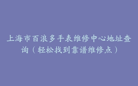 上海市百浪多手表维修中心地址查询（轻松找到靠谱维修点）