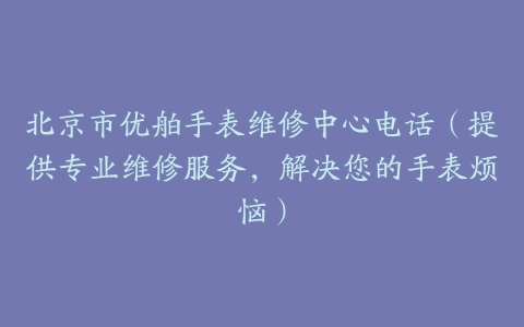 北京市优舶手表维修中心电话（提供专业维修服务，解决您的手表烦恼）