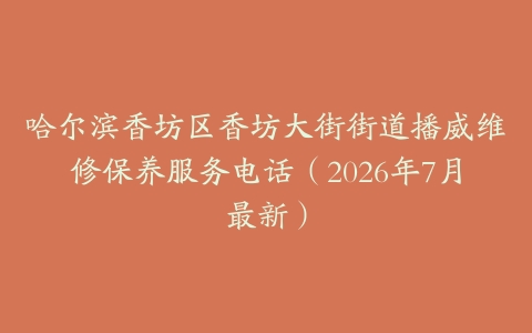 哈尔滨香坊区香坊大街街道播威维修保养服务电话（2026年7月最新）